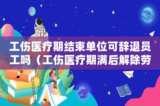 工傷醫療期結束單位可辭退員工嗎（工傷醫療期滿后解除勞動合同嗎）