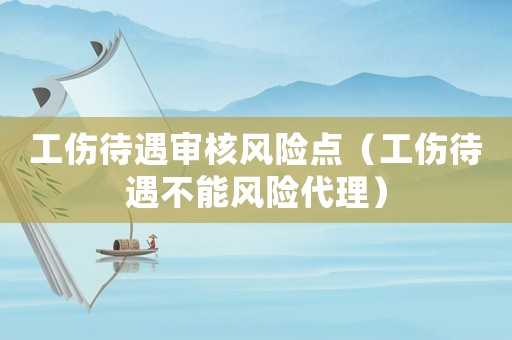 工傷待遇審核風險點（工傷待遇不能風險代理）