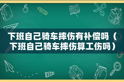 下班自己騎車摔傷有補償嗎（下班自己騎車摔傷算工傷嗎）