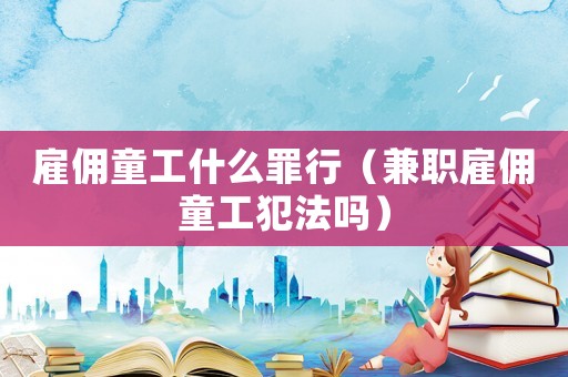 雇傭童工什么罪行（兼職雇傭童工犯法嗎）