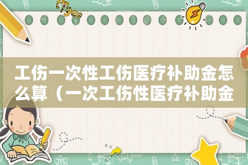 工傷一次性工傷醫(yī)療補(bǔ)助金怎么算（一次工傷性醫(yī)療補(bǔ)助金）