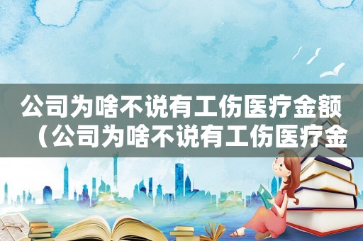 公司為啥不說有工傷醫療金額（公司為啥不說有工傷醫療金）