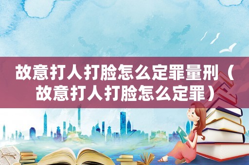 故意打人打臉怎么定罪量刑（故意打人打臉怎么定罪）
