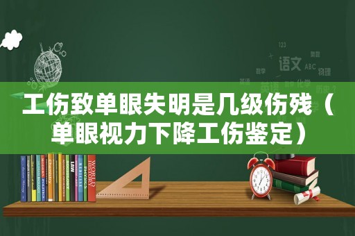 工傷致單眼失明是幾級(jí)傷殘（單眼視力下降工傷鑒定）
