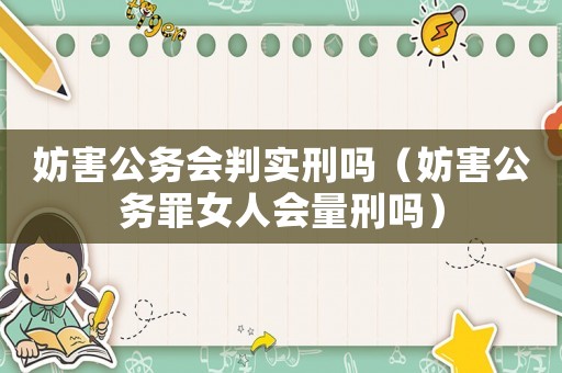 妨害公務會判實刑嗎（妨害公務罪女人會量刑嗎）