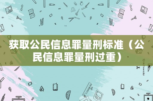 獲取公民信息罪量刑標準（公民信息罪量刑過重）