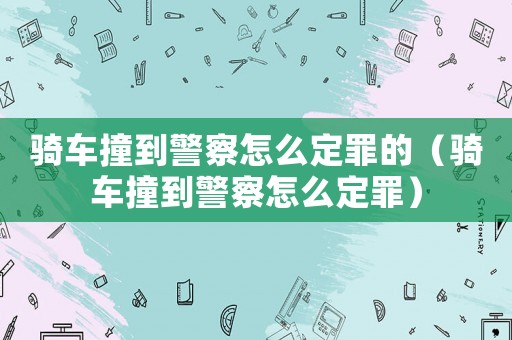騎車撞到警察怎么定罪的（騎車撞到警察怎么定罪）