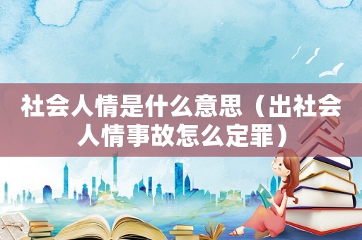 社會人情是什么意思（出社會人情事故怎么定罪）