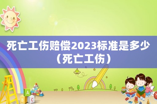 死亡工傷賠償2023標準是多少（死亡工傷）