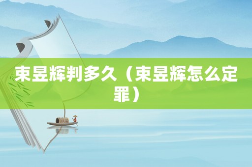束昱輝判多久（束昱輝怎么定罪）
