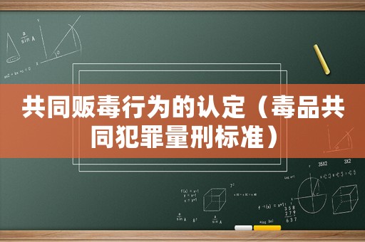 共同販毒行為的認定（毒品共同犯罪量刑標準）