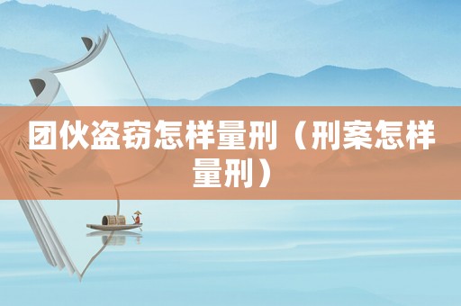 團伙盜竊怎樣量刑（刑案怎樣量刑）