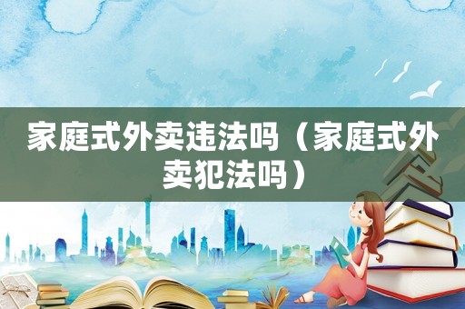 家庭式外賣違法嗎（家庭式外賣犯法嗎）