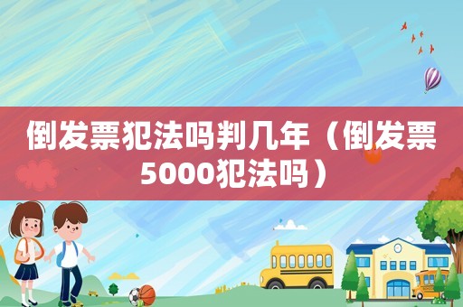 倒發票犯法嗎判幾年（倒發票5000犯法嗎）