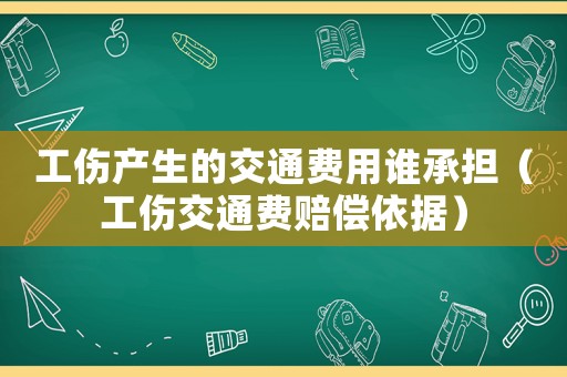 工傷產生的交通費用誰承擔（工傷交通費賠償依據）