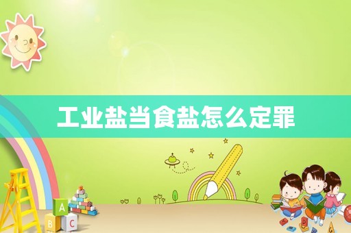 工業(yè)鹽當(dāng)食鹽怎么定罪