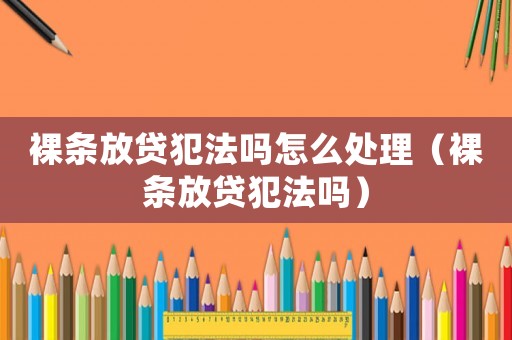 裸條放貸犯法嗎怎么處理（裸條放貸犯法嗎）