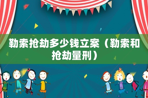 勒索搶劫多少錢立案（勒索和搶劫量刑）