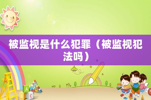 被監視是什么犯罪（被監視犯法嗎）