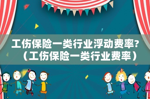 工傷保險一類行業浮動費率?（工傷保險一類行業費率）