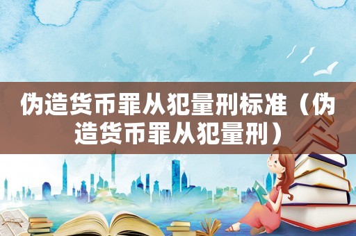偽造貨幣罪從犯量刑標準（偽造貨幣罪從犯量刑）