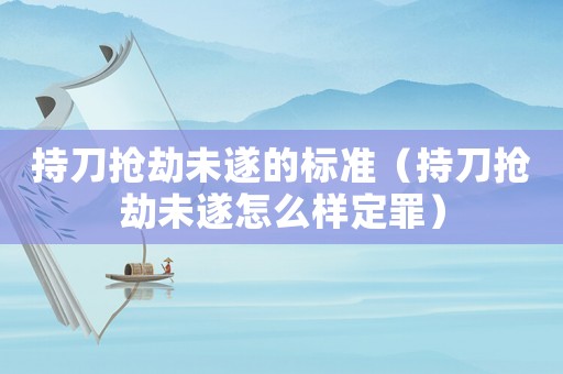 持刀搶劫未遂的標(biāo)準(zhǔn)（持刀搶劫未遂怎么樣定罪）