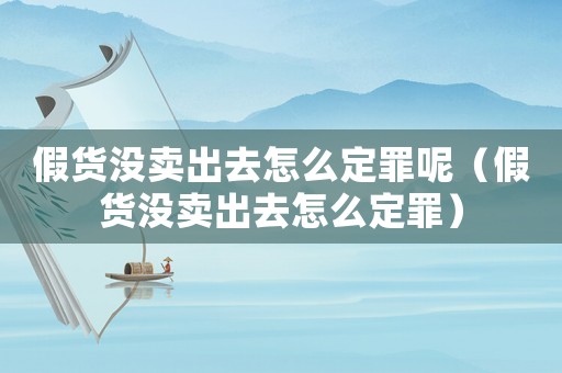 假貨沒賣出去怎么定罪呢（假貨沒賣出去怎么定罪）