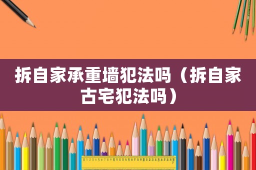 拆自家承重墻犯法嗎（拆自家古宅犯法嗎）