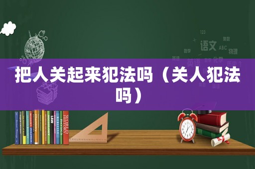 把人關起來犯法嗎（關人犯法嗎）