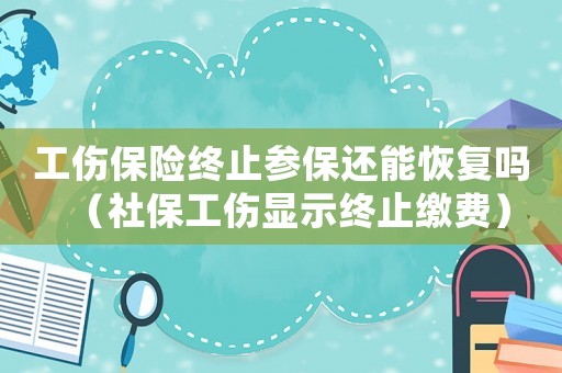 工傷保險終止參保還能恢復嗎（社保工傷顯示終止繳費）