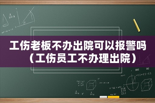 工傷老板不辦出院可以報警嗎（工傷員工不辦理出院）