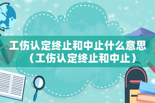 工傷認定終止和中止什么意思（工傷認定終止和中止）