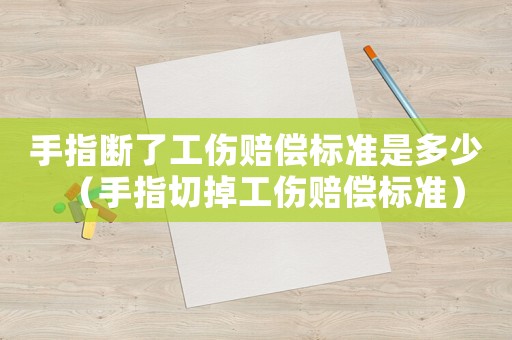 手指斷了工傷賠償標準是多少（手指切掉工傷賠償標準）