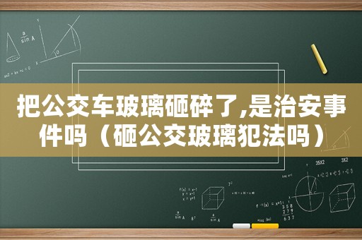 把公交車玻璃砸碎了,是治安事件嗎（砸公交玻璃犯法嗎）