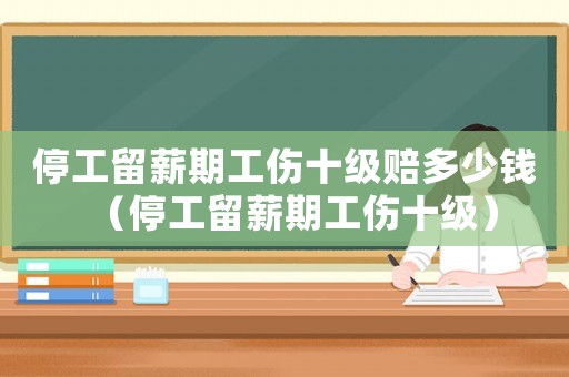 停工留薪期工傷十級賠多少錢（停工留薪期工傷十級）