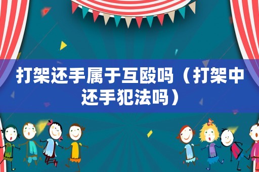 打架還手屬于互毆嗎（打架中還手犯法嗎）