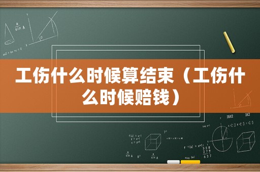 工傷什么時候算結束（工傷什么時候賠錢）