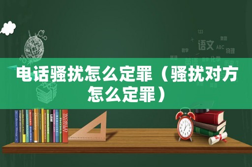 電話騷擾怎么定罪（騷擾對方怎么定罪）