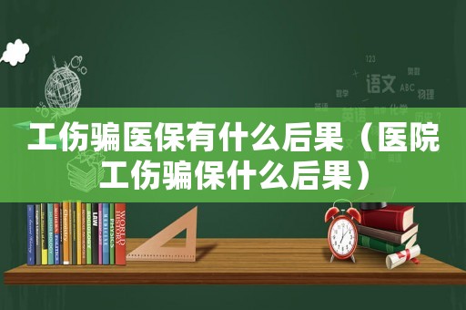 工傷騙醫保有什么后果（醫院工傷騙保什么后果）