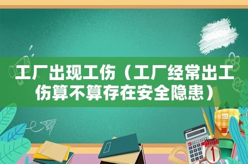 工廠出現工傷（工廠經常出工傷算不算存在安全隱患）