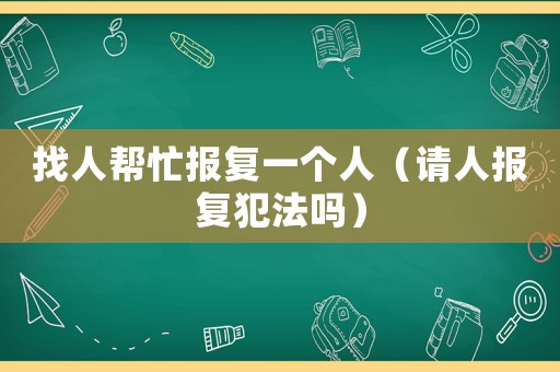 找人幫忙報(bào)復(fù)一個(gè)人（請人報(bào)復(fù)犯法嗎）