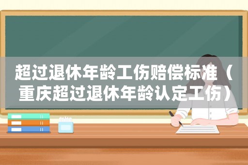 超過退休年齡工傷賠償標準（重慶超過退休年齡認定工傷）
