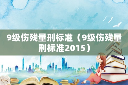 9級傷殘量刑標(biāo)準(zhǔn)（9級傷殘量刑標(biāo)準(zhǔn)2015）