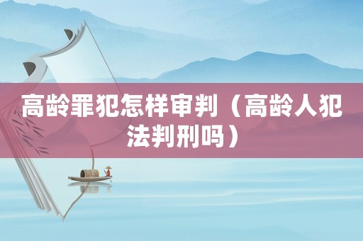 高齡罪犯怎樣審判（高齡人犯法判刑嗎）