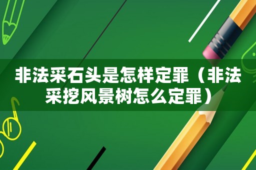 非法采石頭是怎樣定罪（非法采挖風景樹怎么定罪）