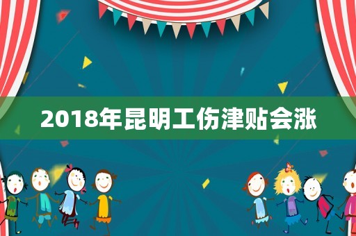 2018年昆明工傷津貼會漲
