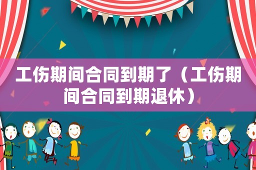 工傷期間合同到期了（工傷期間合同到期退休）