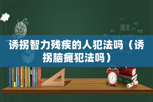 誘拐智力殘疾的人犯法嗎（誘拐腦癱犯法嗎）