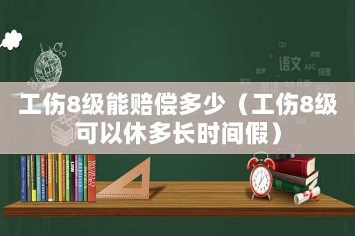 工傷8級(jí)能賠償多少（工傷8級(jí)可以休多長(zhǎng)時(shí)間假）