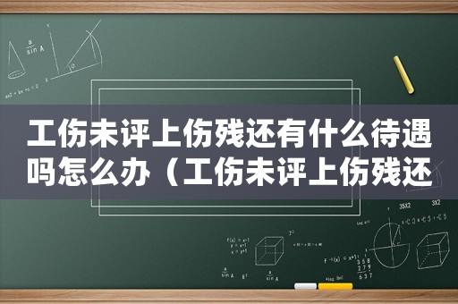 工傷未評上傷殘還有什么待遇嗎怎么辦（工傷未評上傷殘還有什么待遇嗎）